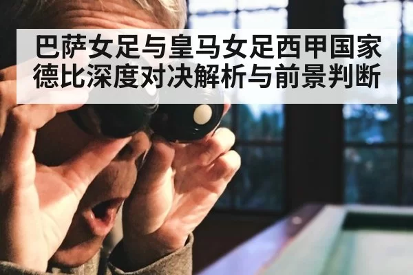 巴萨女足与皇马女足西甲国家德比深度对决解析与前景判断